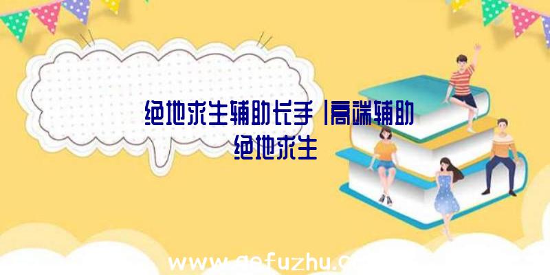 「绝地求生辅助长手」|高端辅助绝地求生